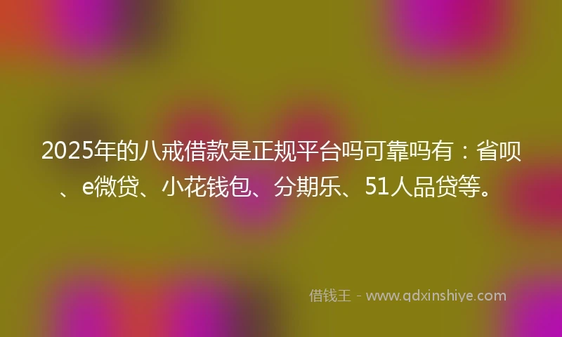2025年的八戒借款是正规平台吗可靠吗有：省呗、e微贷、小花钱包、分期乐、51人品贷等。
