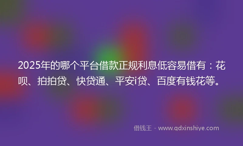 2025年的哪个平台借款正规利息低容易借有：花呗、拍拍贷、快贷通、平安i贷、百度有钱花等。