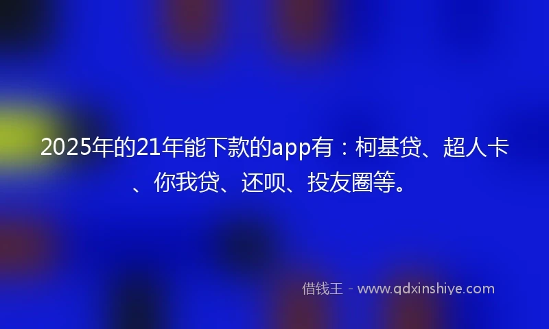 2025年的21年能下款的app有：柯基贷、超人卡、你我贷、还呗、投友圈等。
