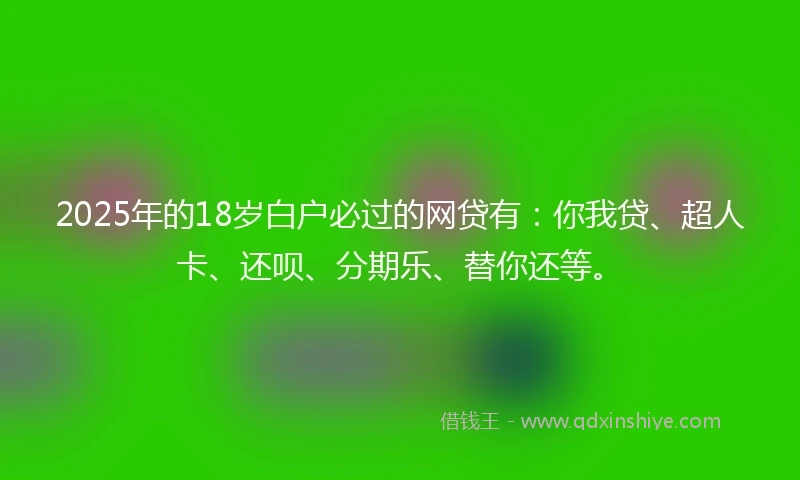 2025年的18岁白户必过的网贷有：你我贷、超人卡、还呗、分期乐、替你还等。
