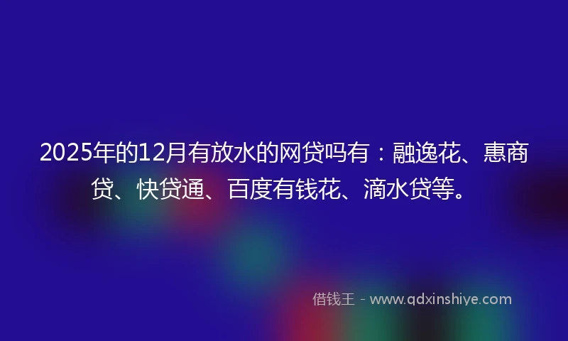 2025年的12月有放水的网贷吗有：融逸花、惠商贷、快贷通、百度有钱花、滴水贷等。