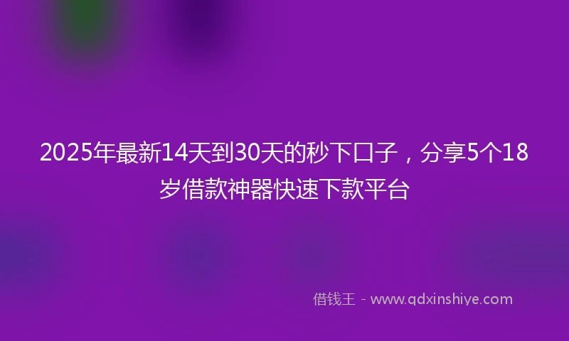 2025年最新14天到30天的秒下口子，分享5个18岁借款神器快速下款平台