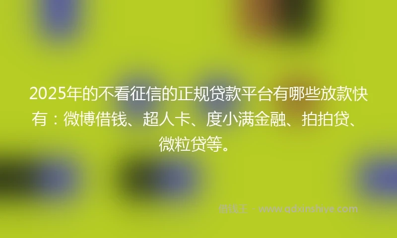 2025年的不看征信的正规贷款平台有哪些放款快有：微博借钱、超人卡、度小满金融、拍拍贷、微粒贷等。