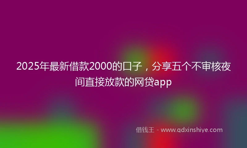 2025年最新借款2000的口子，分享五个不审核夜间直接放款的网贷app