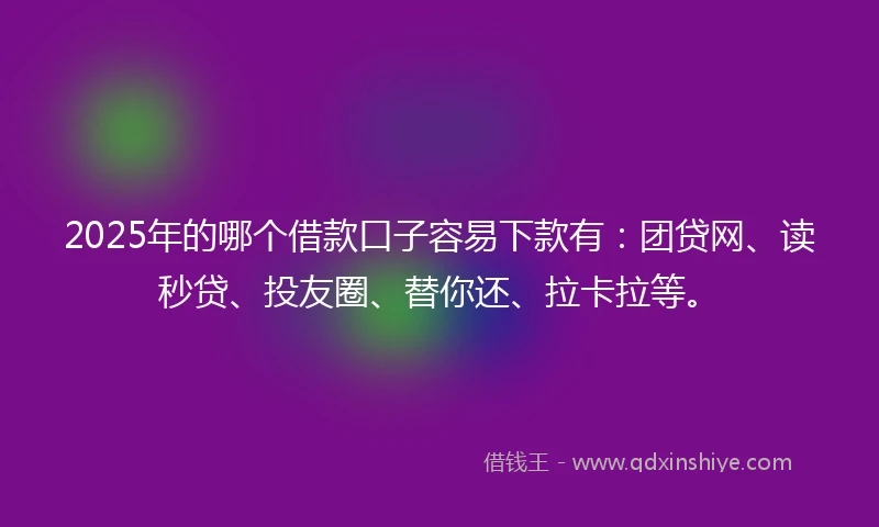 2025年的哪个借款口子容易下款有：团贷网、读秒贷、投友圈、替你还、拉卡拉等。