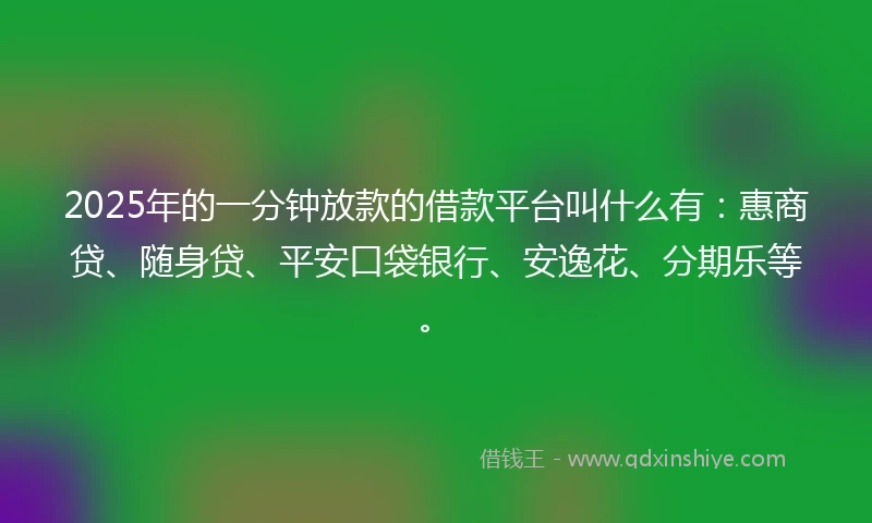 2025年的一分钟放款的借款平台叫什么有：惠商贷、随身贷、平安口袋银行、安逸花、分期乐等。
