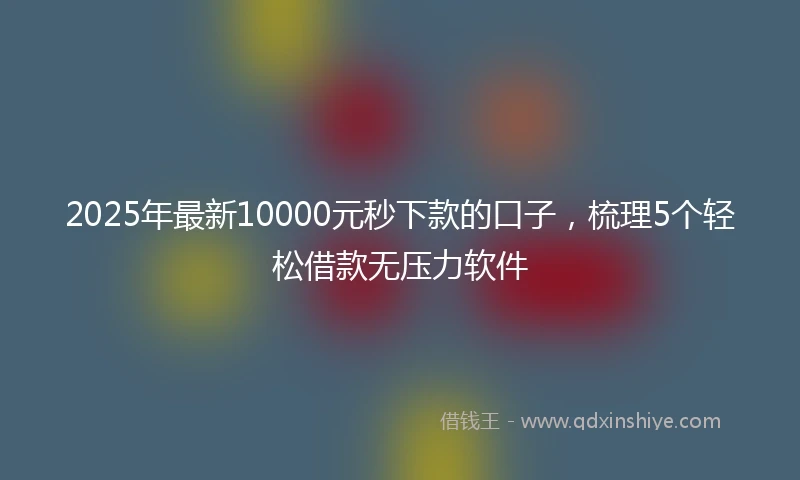 2025年最新10000元秒下款的口子，梳理5个轻松借款无压力软件