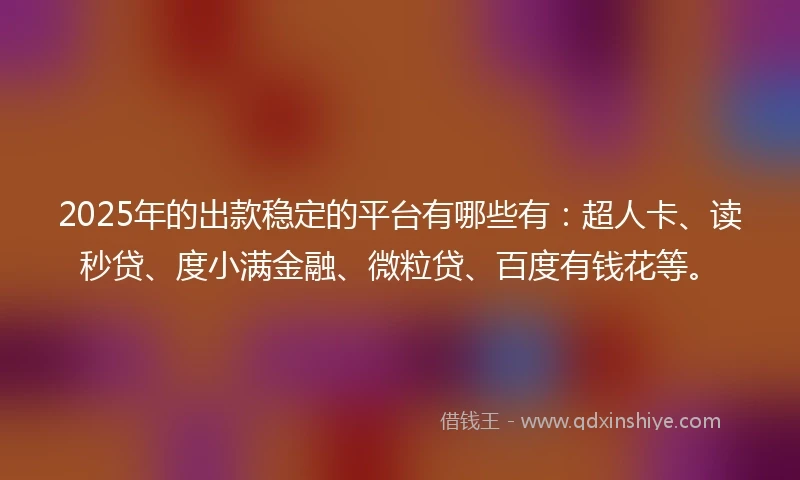 2025年的出款稳定的平台有哪些有：超人卡、读秒贷、度小满金融、微粒贷、百度有钱花等。