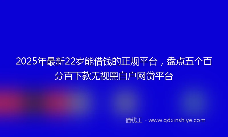 2025年最新22岁能借钱的正规平台，盘点五个百分百下款无视黑白户网贷平台