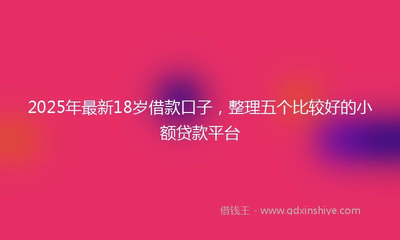 2025年最新18岁借款口子，整理五个比较好的小额贷款平台