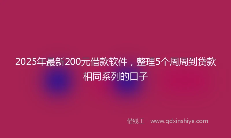 2025年最新200元借款软件，整理5个周周到贷款相同系列的口子