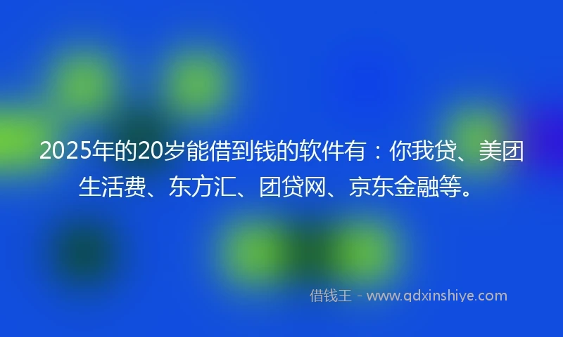 2025年的20岁能借到钱的软件有：你我贷、美团生活费、东方汇、团贷网、京东金融等。