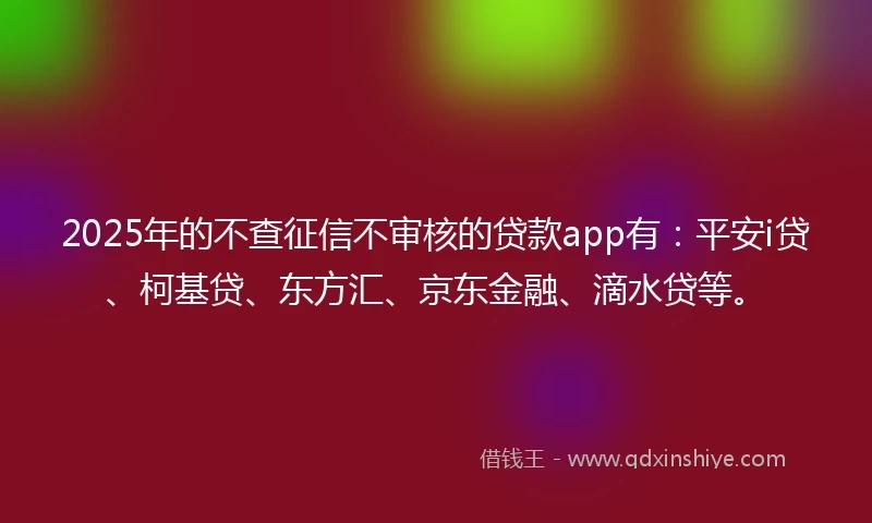 2025年的不查征信不审核的贷款app有：平安i贷、柯基贷、东方汇、京东金融、滴水贷等。