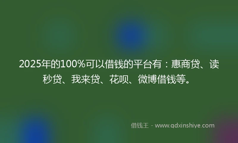 2025年的100%可以借钱的平台有：惠商贷、读秒贷、我来贷、花呗、微博借钱等。