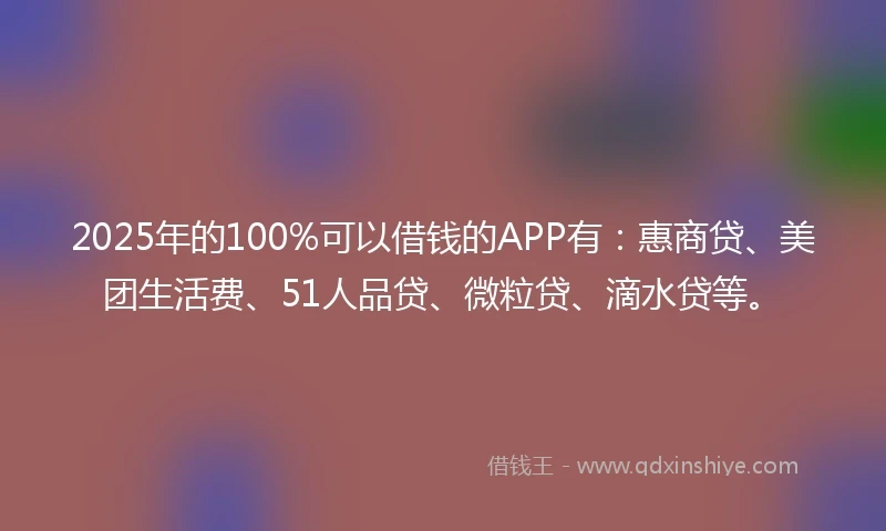 2025年的100%可以借钱的APP有：惠商贷、美团生活费、51人品贷、微粒贷、滴水贷等。