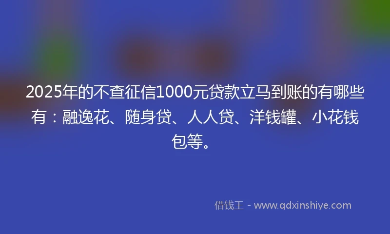 2025年的不查征信1000元贷款立马到账的有哪些有：融逸花、随身贷、人人贷、洋钱罐、小花钱包等。