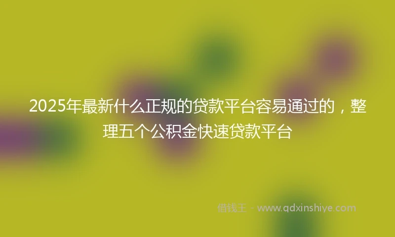 2025年最新什么正规的贷款平台容易通过的，整理五个公积金快速贷款平台