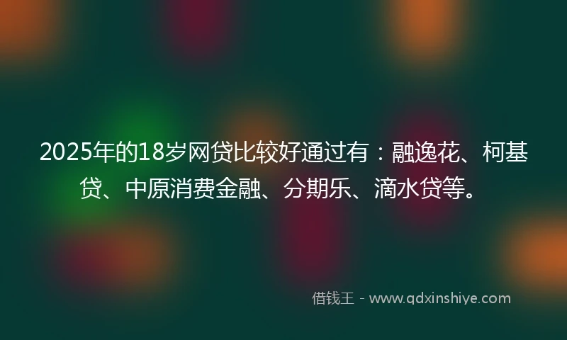 2025年的18岁网贷比较好通过有：融逸花、柯基贷、中原消费金融、分期乐、滴水贷等。