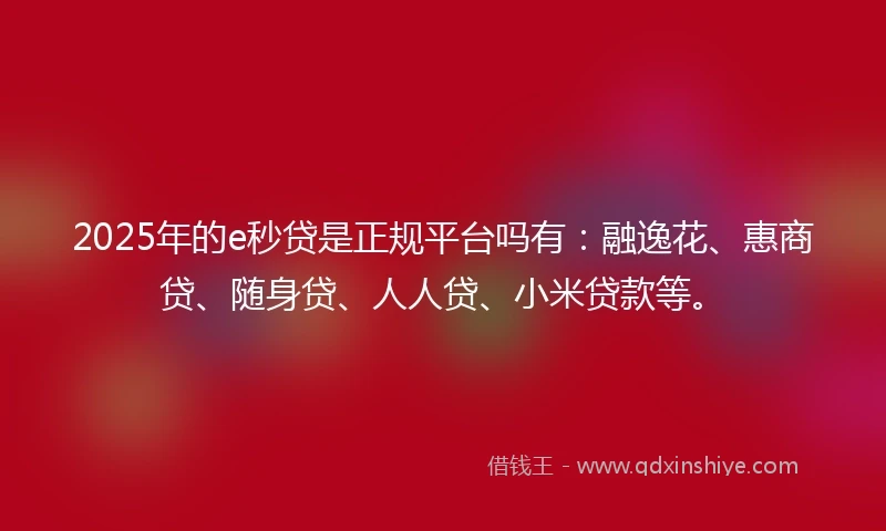 2025年的e秒贷是正规平台吗有：融逸花、惠商贷、随身贷、人人贷、小米贷款等。