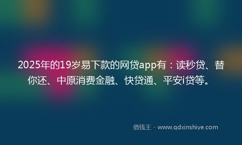 2025年的19岁易下款的网贷app有：读秒贷、替你还、中原消费金融、快贷通、平安i贷等。