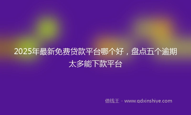 2025年最新免费贷款平台哪个好，盘点五个逾期太多能下款平台