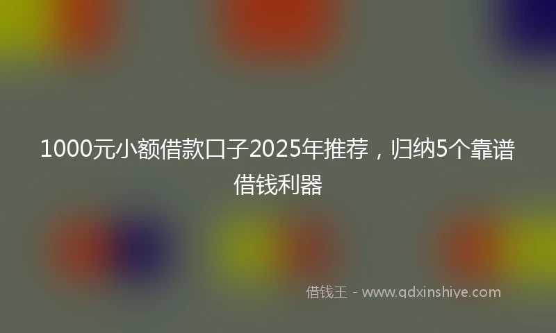 1000元小额借款口子2025年推荐，归纳5个靠谱借钱利器