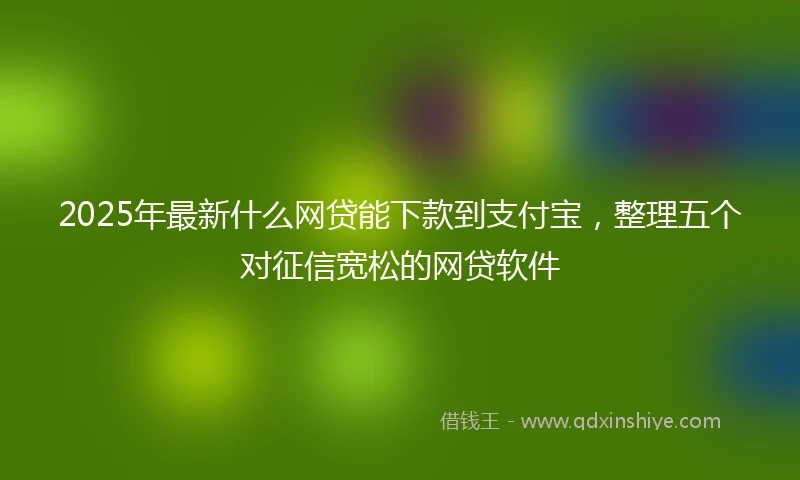2025年最新什么网贷能下款到支付宝，整理五个对征信宽松的网贷软件