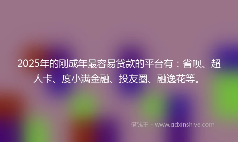 2025年的刚成年最容易贷款的平台有：省呗、超人卡、度小满金融、投友圈、融逸花等。