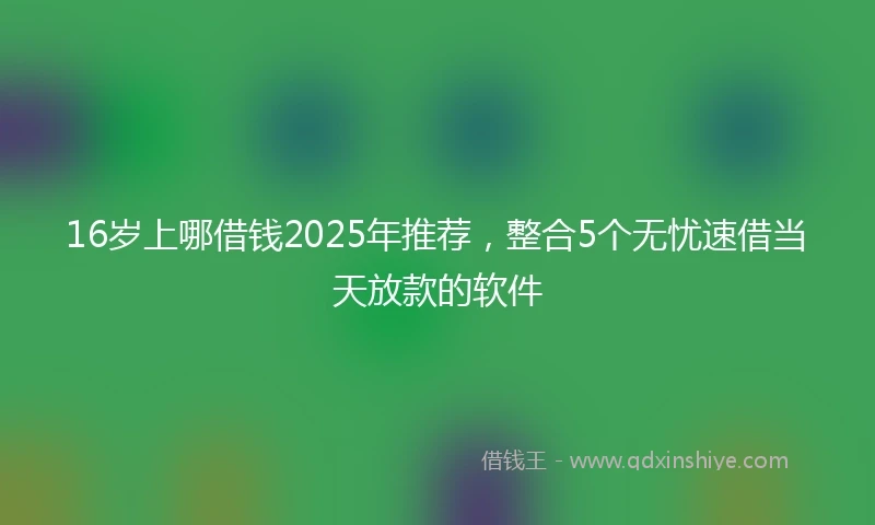 16岁上哪借钱2025年推荐，整合5个无忧速借当天放款的软件