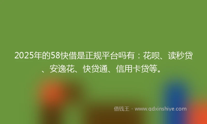 2025年的58快借是正规平台吗有：花呗、读秒贷、安逸花、快贷通、信用卡贷等。