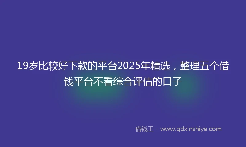 19岁比较好下款的平台2025年精选，整理五个借钱平台不看综合评估的口子