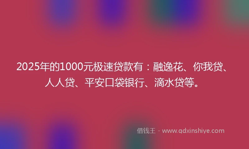 2025年的1000元极速贷款有：融逸花、你我贷、人人贷、平安口袋银行、滴水贷等。
