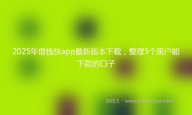 2025年借钱快app最新版本下载，整理5个黑户能下款的口子