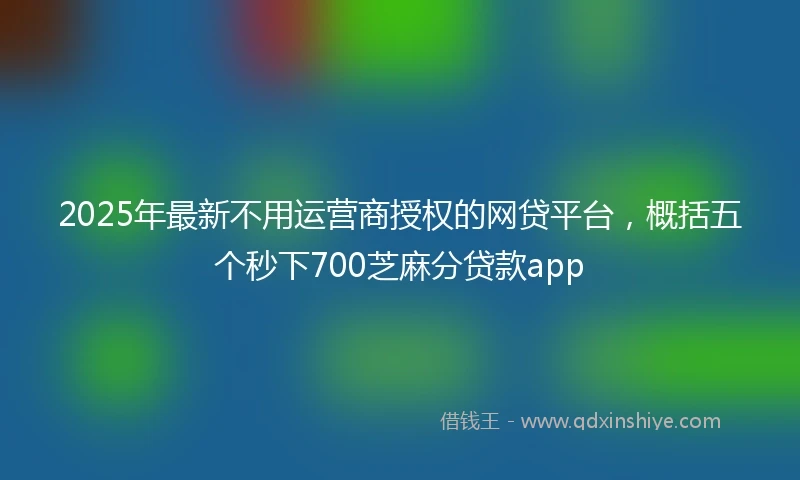 2025年最新不用运营商授权的网贷平台，概括五个秒下700芝麻分贷款app