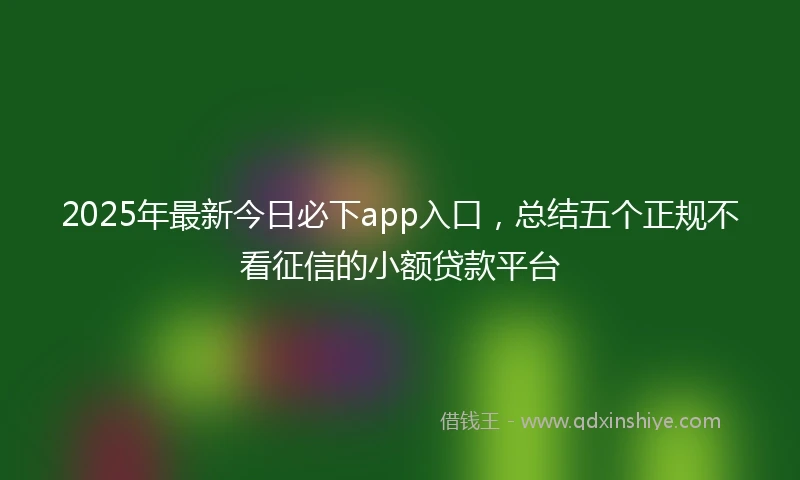 2025年最新今日必下app入口，总结五个正规不看征信的小额贷款平台