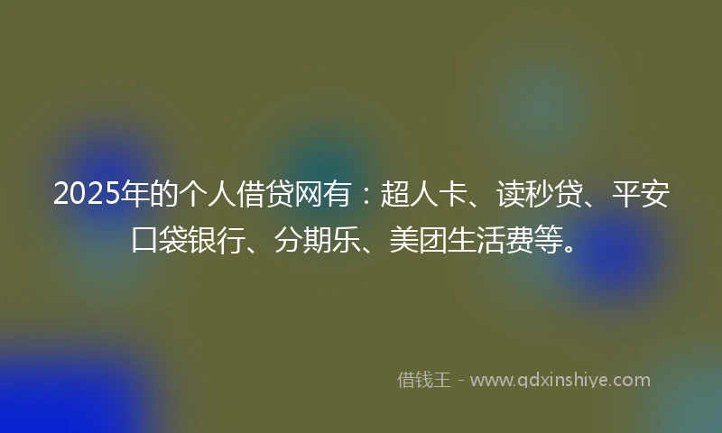 2025年的个人借贷网有：超人卡、读秒贷、平安口袋银行、分期乐、美团生活费等。