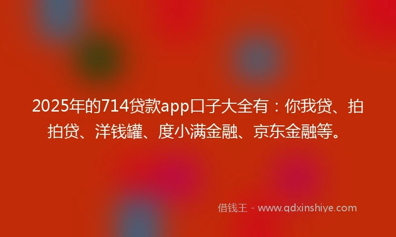 2025年的714贷款app口子大全有：你我贷、拍拍贷、洋钱罐、度小满金融、京东金融等。
