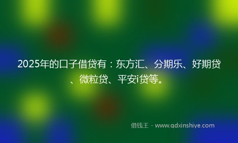 2025年的口子借贷有：东方汇、分期乐、好期贷、微粒贷、平安i贷等。