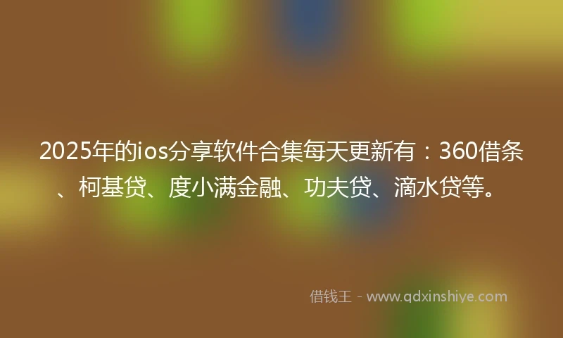 2025年的ios分享软件合集每天更新有：360借条、柯基贷、度小满金融、功夫贷、滴水贷等。