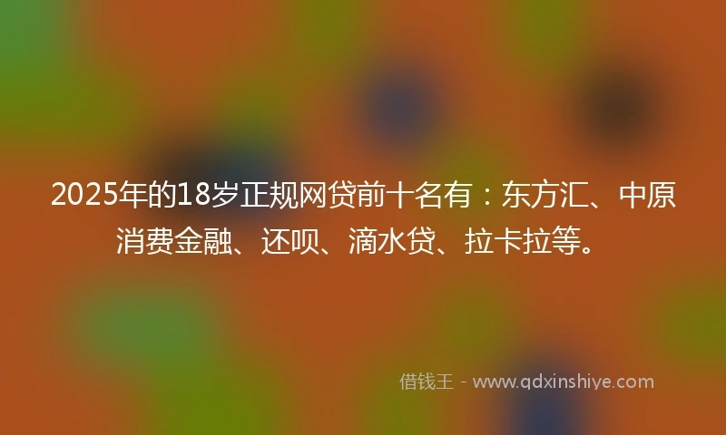 2025年的18岁正规网贷前十名有：东方汇、中原消费金融、还呗、滴水贷、拉卡拉等。