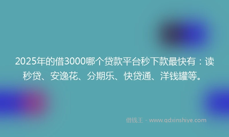 2025年的借3000哪个贷款平台秒下款最快有：读秒贷、安逸花、分期乐、快贷通、洋钱罐等。