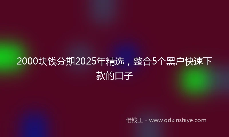 2000块钱分期2025年精选，整合5个黑户快速下款的口子