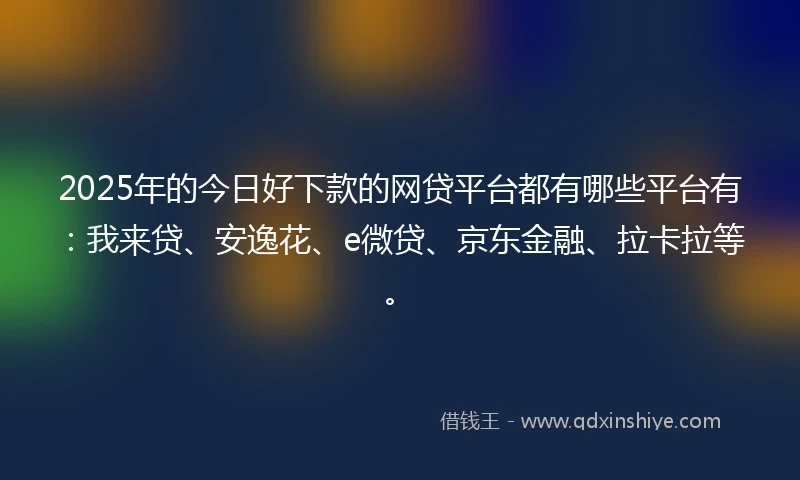 2025年的今日好下款的网贷平台都有哪些平台有：我来贷、安逸花、e微贷、京东金融、拉卡拉等。