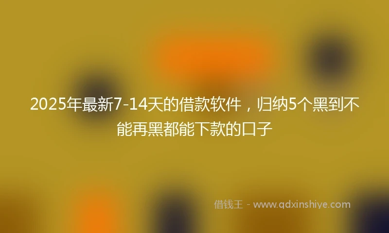 2025年最新7-14天的借款软件，归纳5个黑到不能再黑都能下款的口子