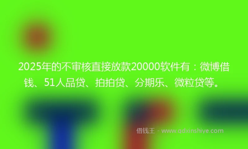 2025年的不审核直接放款20000软件有：微博借钱、51人品贷、拍拍贷、分期乐、微粒贷等。