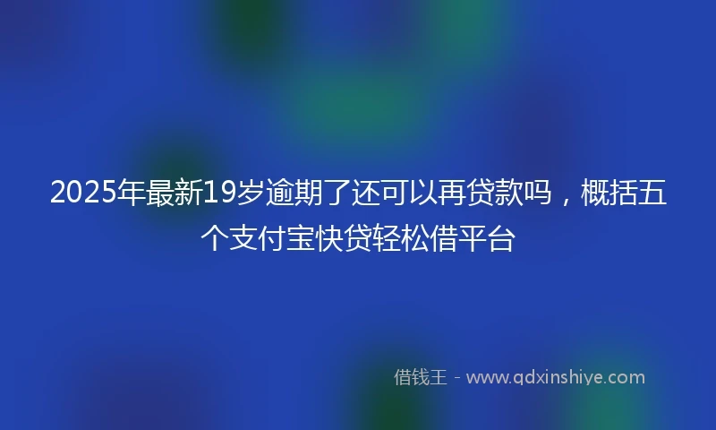 2025年最新19岁逾期了还可以再贷款吗，概括五个支付宝快贷轻松借平台