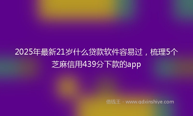 2025年最新21岁什么贷款软件容易过，梳理5个芝麻信用439分下款的app