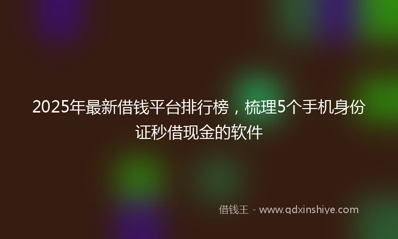 2025年最新借钱平台排行榜，梳理5个手机身份证秒借现金的软件