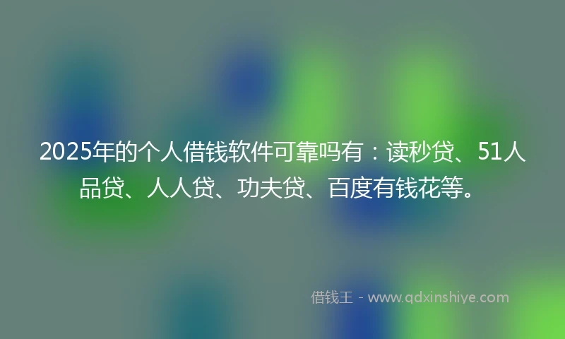 2025年的个人借钱软件可靠吗有：读秒贷、51人品贷、人人贷、功夫贷、百度有钱花等。