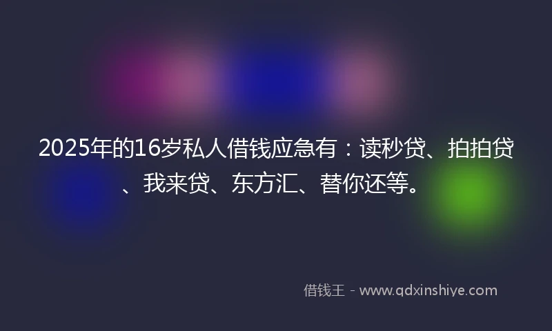 2025年的16岁私人借钱应急有：读秒贷、拍拍贷、我来贷、东方汇、替你还等。